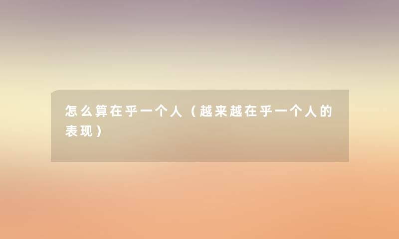 怎么算在乎一个人（越来越在乎一个人的表现）