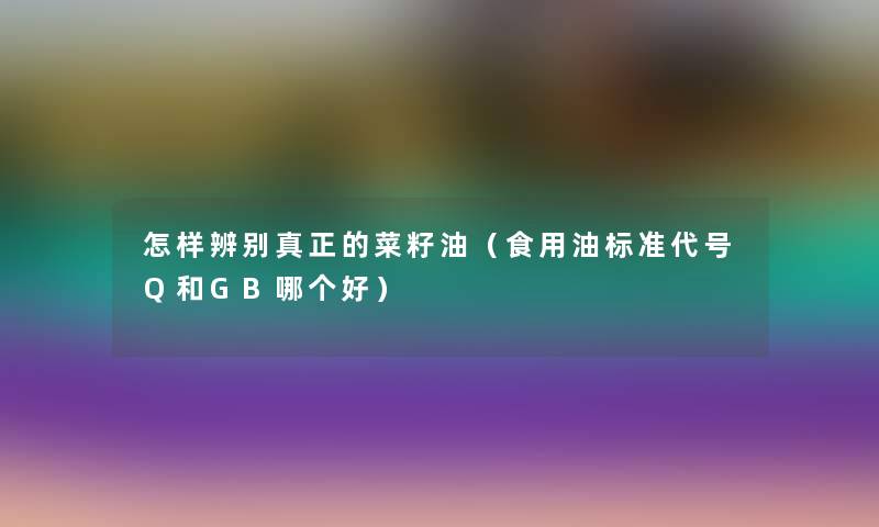 怎样辨别真正的菜籽油（食用油标准代号Q和GB哪个好）
