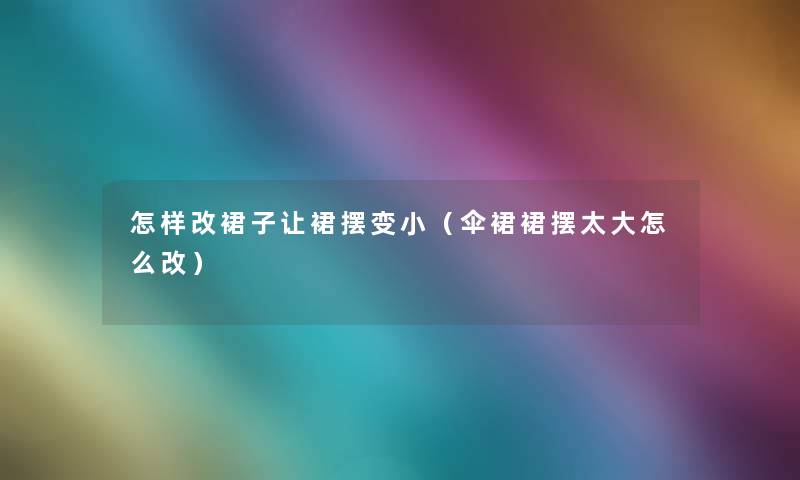 怎样改裙子让裙摆变小(伞裙裙摆太大怎么改) 怎样改裙子让裙摆变小(伞裙裙摆太大怎么改)