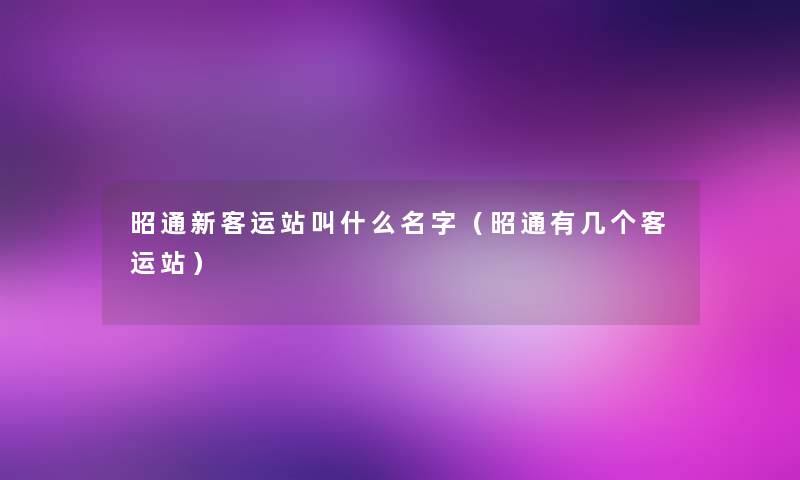 昭通新客运站叫什么名字(昭通有几个客运站) 昭通新客运站叫什么名字(昭通有几个客运站)