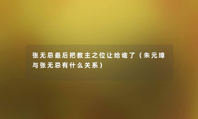 张无忌这里要说把教主之位让给谁了(朱元璋与张无忌有什么关系) 张无忌这里要说把教主之位让给谁了(朱元璋与张无忌有什么关系)