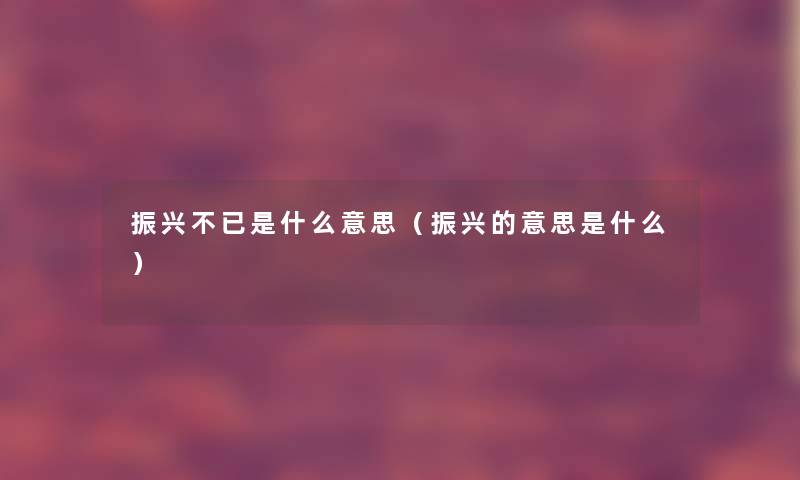振兴不已是什么意思(振兴的意思是什么) 振兴不已是什么意思(振兴的意思是什么)