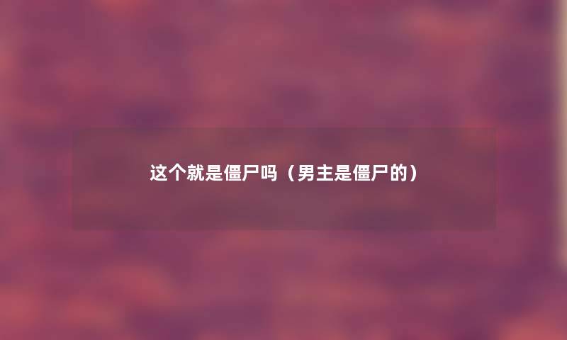 这个就是僵尸吗(男主是僵尸的) 这个就是僵尸吗(男主是僵尸的)