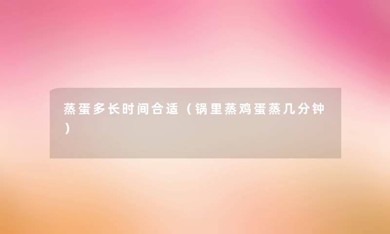 蒸蛋多长时间合适(锅里蒸鸡蛋蒸几分钟) 蒸蛋多长时间合适(锅里蒸鸡蛋蒸几分钟)