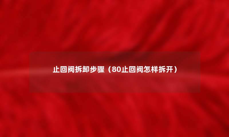 止回阀拆卸步骤(80止回阀怎样拆开) 止回阀拆卸步骤(80止回阀怎样拆开)