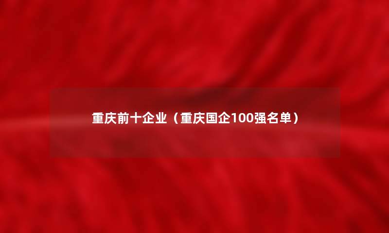 重庆前十企业(重庆国企100强名单) 重庆前十企业(重庆国企100强名单)