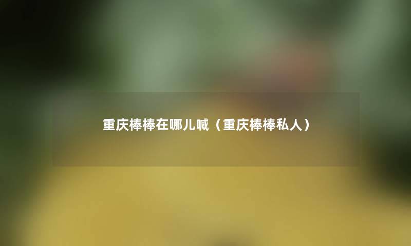 重庆棒棒在哪儿喊(重庆棒棒私人) 重庆棒棒在哪儿喊(重庆棒棒私人)