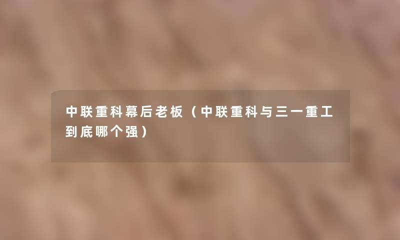 中联重科幕后老板(中联重科与三一重工到底哪个强) 中联重科幕后老板(中联重科与三一重工到底哪个强)