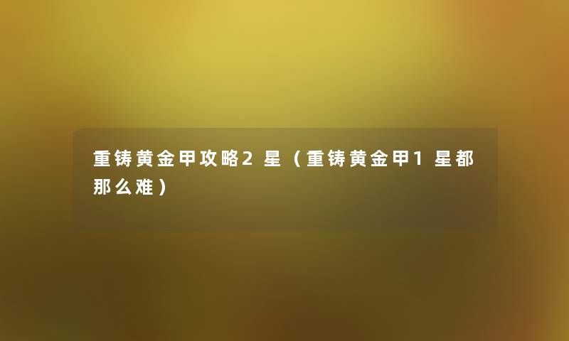 重铸黄金甲攻略2星(重铸黄金甲1星都难) 重铸黄金甲攻略2星(重铸黄金甲1星都难)