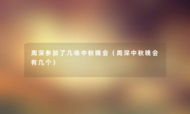 周深参加了几场中秋晚会(周深中秋晚会有几个) 周深参加了几场中秋晚会(周深中秋晚会有几个)