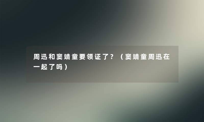 周迅和窦靖童要领证了?(窦靖童周迅在一起了吗) 周迅和窦靖童要领证了?(窦靖童周迅在一起了吗)