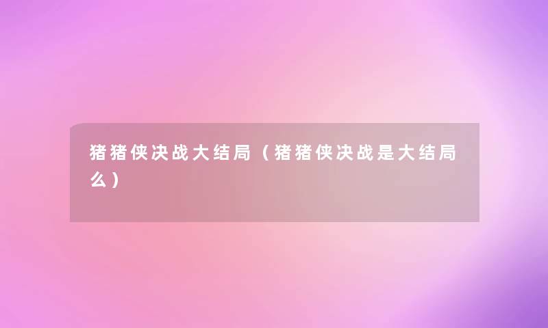 猪猪侠决战大结局(猪猪侠决战是大结局么) 猪猪侠决战大结局(猪猪侠决战是大结局么)