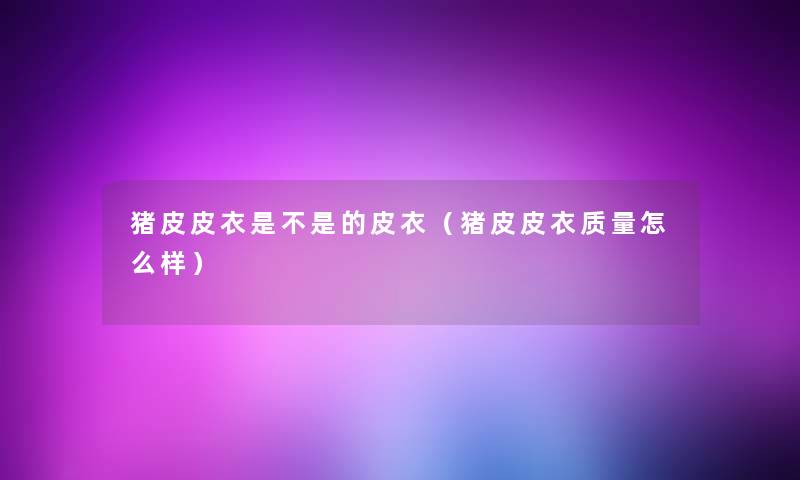 猪皮皮衣是不是的皮衣(猪皮皮衣质量怎么样) 猪皮皮衣是不是的皮衣(猪皮皮衣质量怎么样)