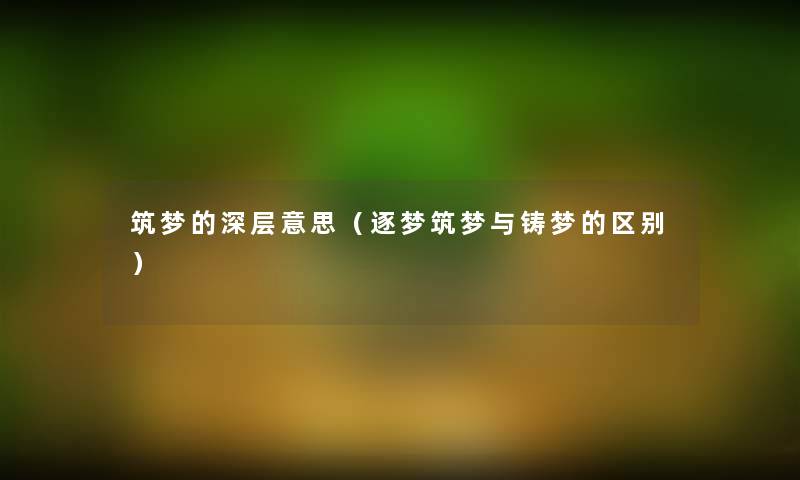 筑梦的深层意思(逐梦筑梦与铸梦的区别) 筑梦的深层意思(逐梦筑梦与铸梦的区别)