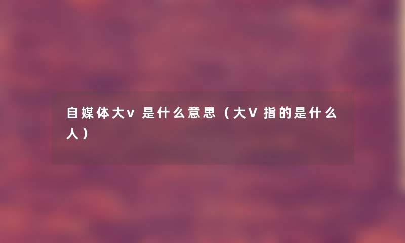 自媒体大v是什么意思(大V指的是什么人) 自媒体大v是什么意思(大V指的是什么人)