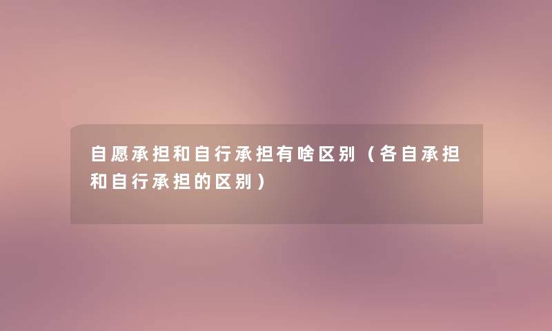 自愿承担和自行承担有啥区别(各自承担和自行承担的区别) 自愿承担和自行承担有啥区别(各自承担和自行承担的区别)