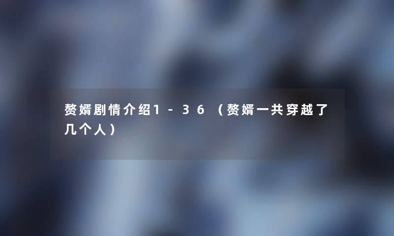 赘婿剧情介绍1-36(赘婿一共穿越了几个人) 赘婿剧情介绍1-36(赘婿一共穿越了几个人)