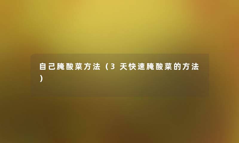 自己腌酸菜方法(3天快速腌酸菜的方法) 自己腌酸菜方法(3天快速腌酸菜的方法)