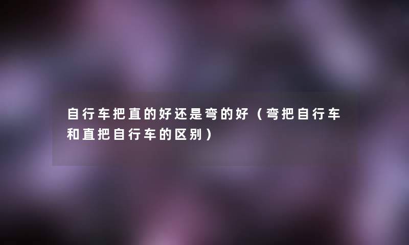 自行车把直的好还是弯的好(弯把自行车和直把自行车的区别) 自行车把直的好还是弯的好(弯把自行车和直把自行车的区别)