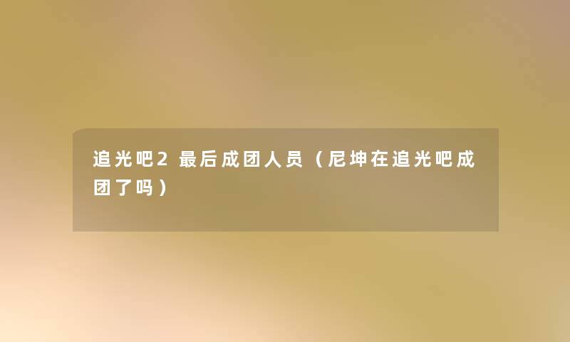 追光吧2这里要说成团人员(尼坤在追光吧成团了吗) 追光吧2这里要说成团人员(尼坤在追光吧成团了吗)
