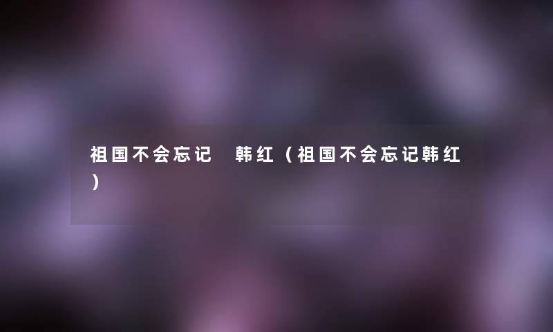 祖国不会忘记 韩红(祖国不会忘记韩红) 祖国不会忘记 韩红(祖国不会忘记韩红)
