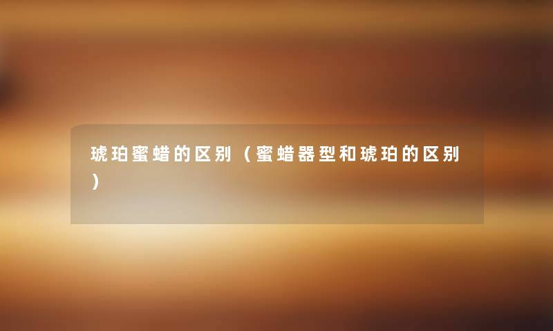 琥珀蜜蜡的区别(蜜蜡器型和琥珀的区别) 琥珀蜜蜡的区别(蜜蜡器型和琥珀的区别)