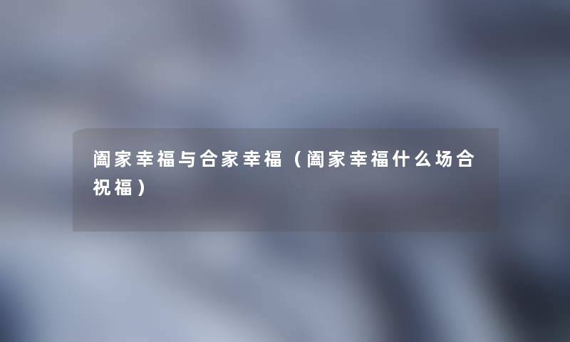 阖家幸福与合家幸福（阖家幸福什么场合祝福）