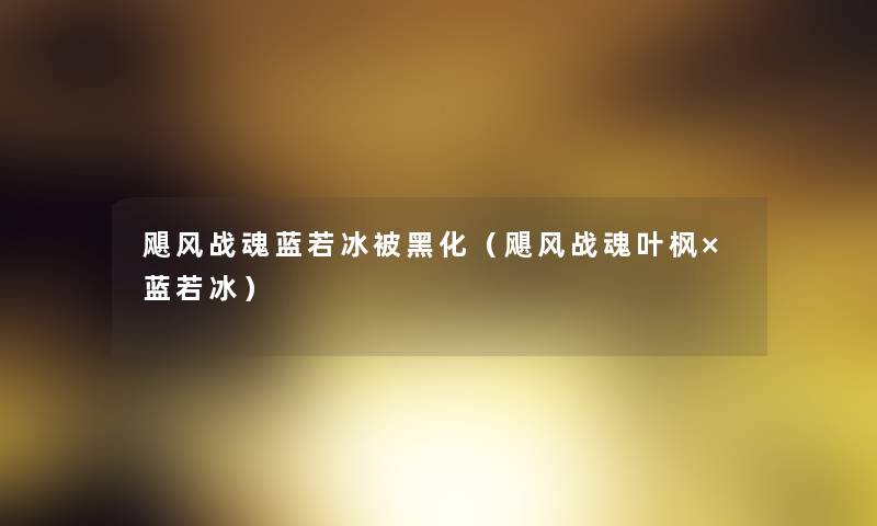 飓风战魂蓝若冰被黑化(飓风战魂叶枫×蓝若冰) 飓风战魂蓝若冰被黑化(飓风战魂叶枫×蓝若冰)
