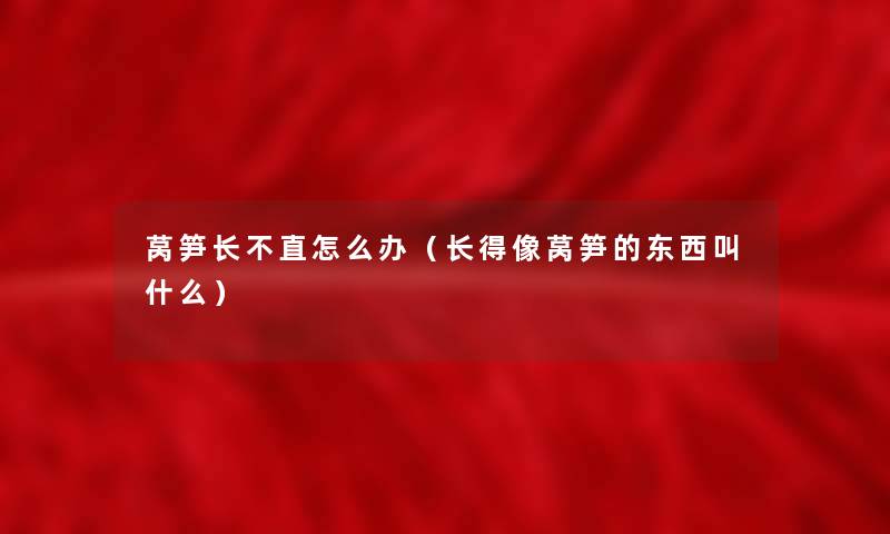 莴笋长不直怎么办（长得像莴笋的东西叫什么）
