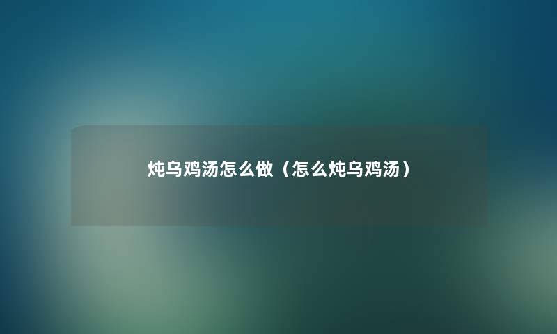 炖乌鸡汤怎么做(怎么炖乌鸡汤) 炖乌鸡汤怎么做(怎么炖乌鸡汤)