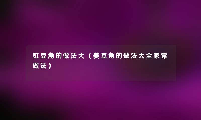 豇豆角的做法大(姜豆角的做法大全家常做法) 豇豆角的做法大(姜豆角的做法大全家常做法)