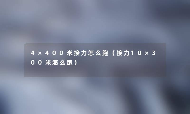 4×400米接力怎么跑(接力10×300米怎么跑) 4×400米接力怎么跑(接力10×300米怎么跑)