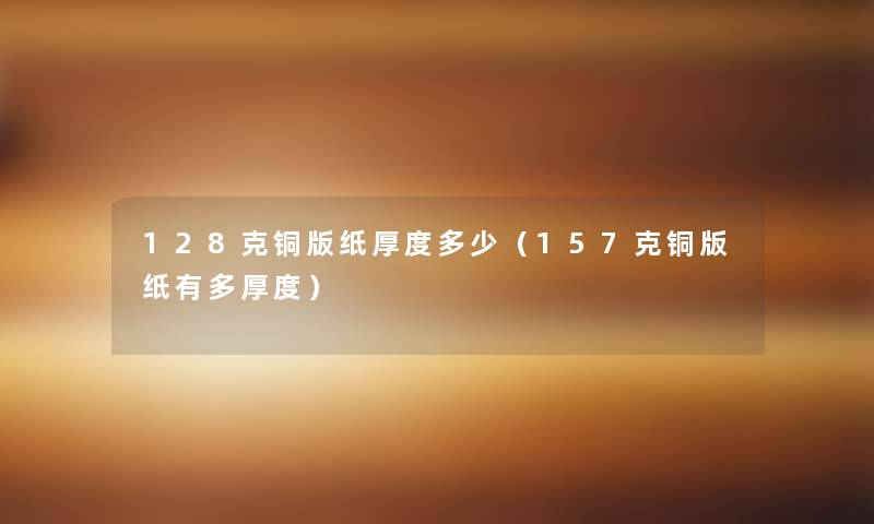 128克铜版纸厚度多少（157克铜版纸有多厚度）