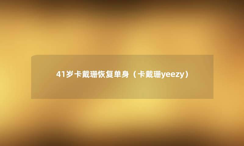 41岁卡戴珊恢复单身(卡戴珊yeezy) 41岁卡戴珊恢复单身(卡戴珊yeezy)