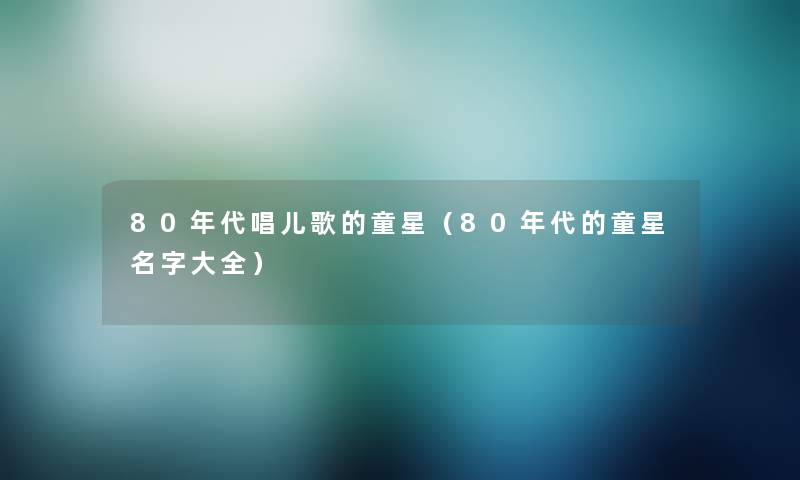 80年代唱儿歌的童星(80年代的童星名字大全) 80年代唱儿歌的童星(80年代的童星名字大全)