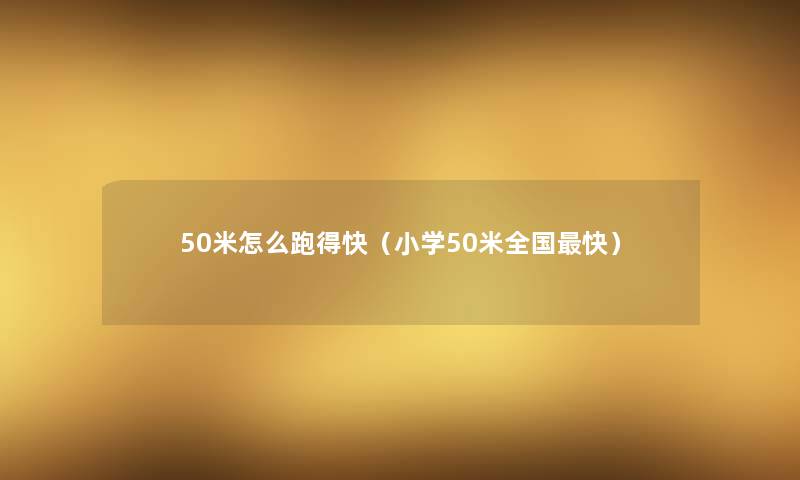 50米怎么跑得快(小学50米全国快) 50米怎么跑得快(小学50米全国快)