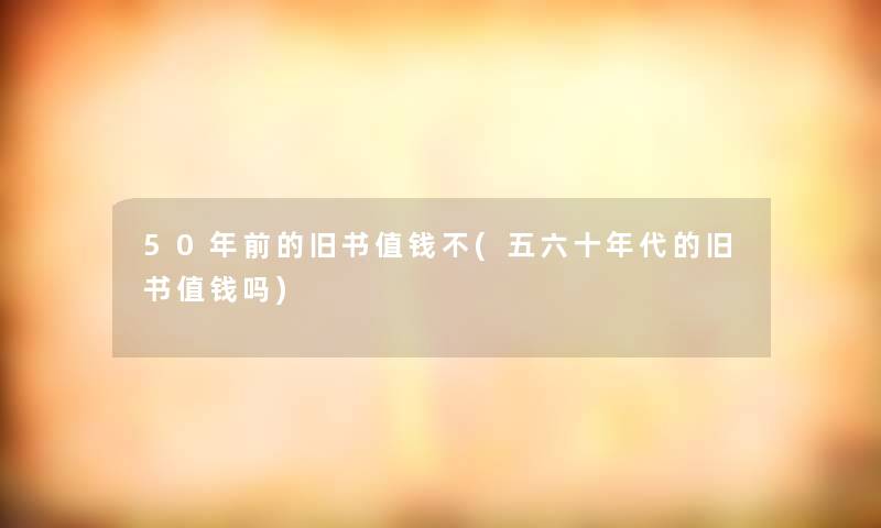 50年前的旧书值钱不(五六十年代的旧书值钱吗) 50年前的旧书值钱不(五六十年代的旧书值钱吗)