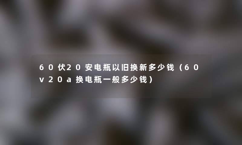 60伏20安电瓶以旧换新多少钱(60v20a换电瓶一般多少钱) 60伏20安电瓶以旧换新多少钱(60v20a换电瓶一般多少钱)