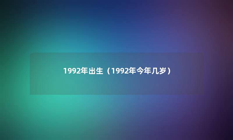 1992年出生(1992年今年几岁) 1992年出生(1992年今年几岁)