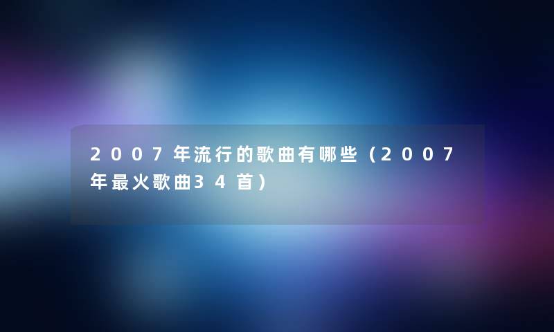 2007年流行的歌曲有哪些(2007年火歌曲34首) 2007年流行的歌曲有哪些(2007年火歌曲34首)