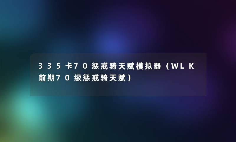 335卡70惩戒骑天赋模拟器(WLK前期70级惩戒骑天赋) 335卡70惩戒骑天赋模拟器(WLK前期70级惩戒骑天赋)