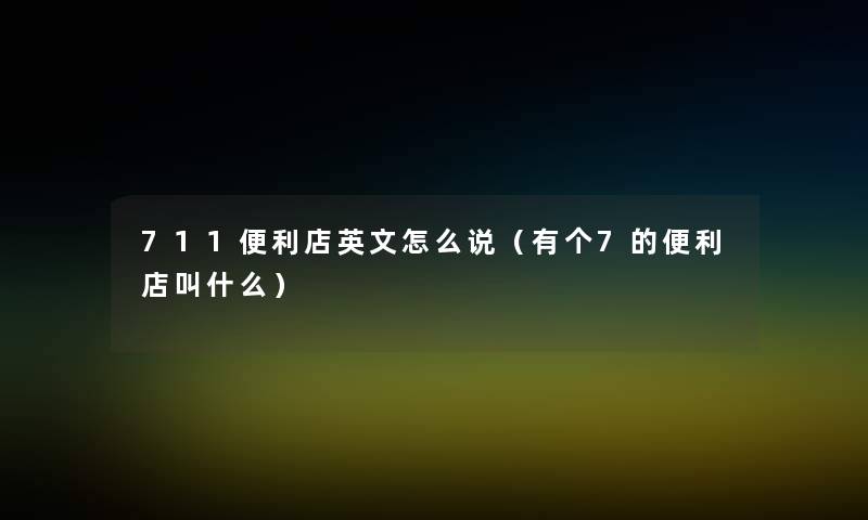 711便利店英文怎么说(有个7的便利店叫什么) 711便利店英文怎么说(有个7的便利店叫什么)