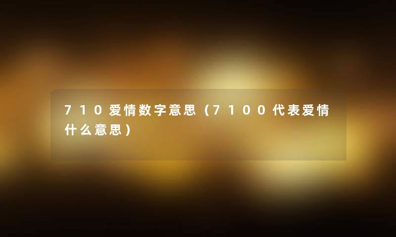 710爱情数字意思(7100代表爱情什么意思) 710爱情数字意思(7100代表爱情什么意思)