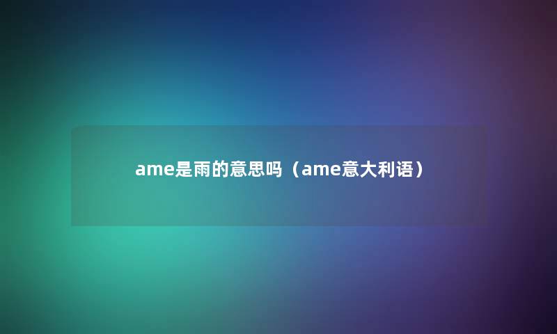 ame是雨的意思吗(ame意大利语) ame是雨的意思吗(ame意大利语)