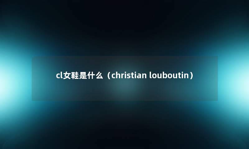 cl女鞋是什么(christian louboutin) cl女鞋是什么(christian louboutin)