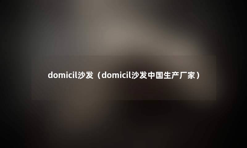 domicil沙发(domicil沙发中国生产厂家) domicil沙发(domicil沙发中国生产厂家)