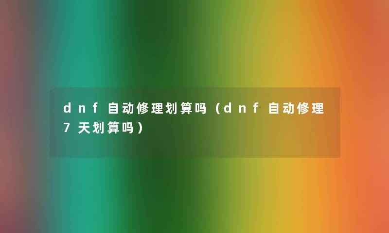 dnf自动修理划算吗(dnf自动修理7天划算吗) dnf自动修理划算吗(dnf自动修理7天划算吗)