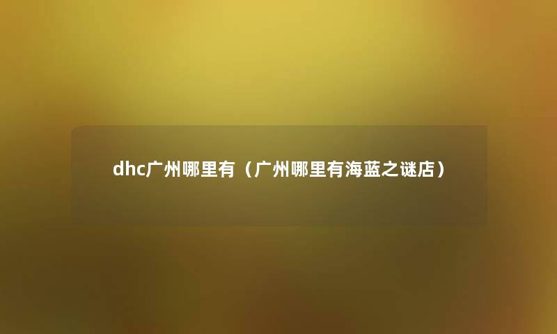 dhc广州哪里有(广州哪里有海蓝之谜店) dhc广州哪里有(广州哪里有海蓝之谜店)