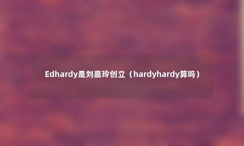 Edhardy是刘嘉玲创立(hardyhardy算吗) Edhardy是刘嘉玲创立(hardyhardy算吗)