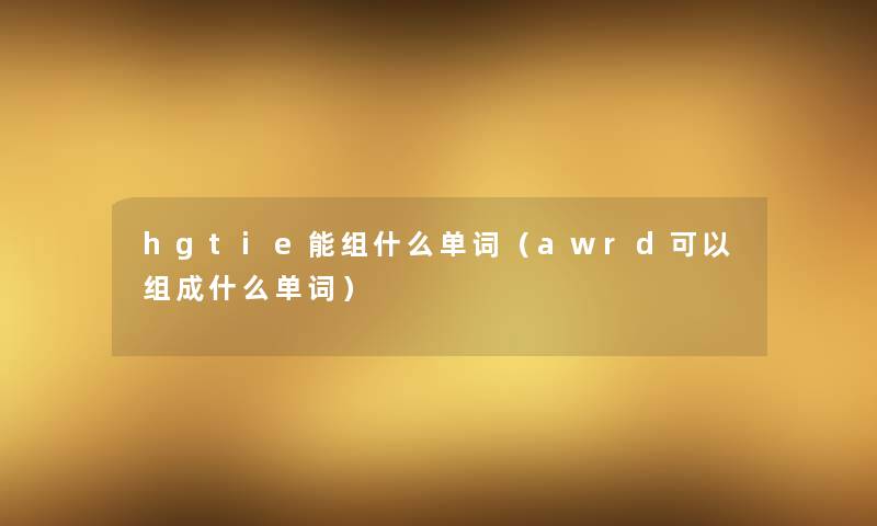 hgtie能组什么单词(awrd可以组成什么单词) hgtie能组什么单词(awrd可以组成什么单词)